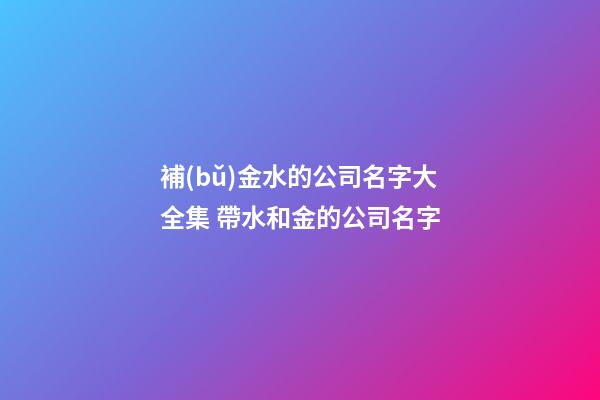 補(bǔ)金水的公司名字大全集 帶水和金的公司名字-第1張-公司起名-玄機(jī)派